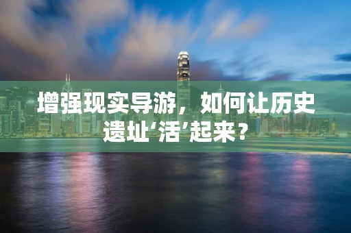 增强现实导游，如何让历史遗址‘活’起来？