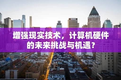 增强现实技术，计算机硬件的未来挑战与机遇？