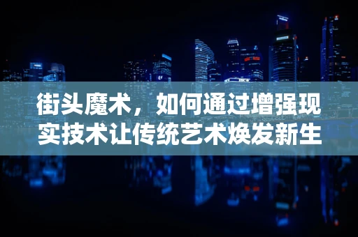 街头魔术，如何通过增强现实技术让传统艺术焕发新生？