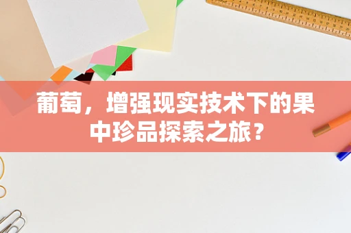 葡萄，增强现实技术下的果中珍品探索之旅？