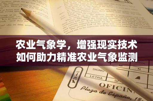 农业气象学，增强现实技术如何助力精准农业气象监测？