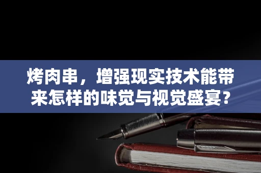 烤肉串，增强现实技术能带来怎样的味觉与视觉盛宴？