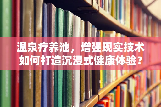 温泉疗养池，增强现实技术如何打造沉浸式健康体验？