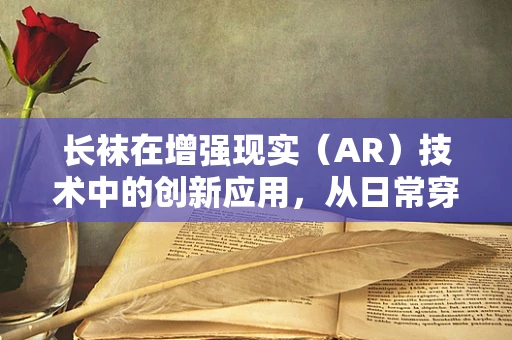 长袜在增强现实（AR）技术中的创新应用，从日常穿戴到沉浸式体验的飞跃？