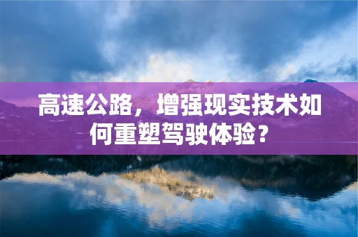 高速公路，增强现实技术如何重塑驾驶体验？