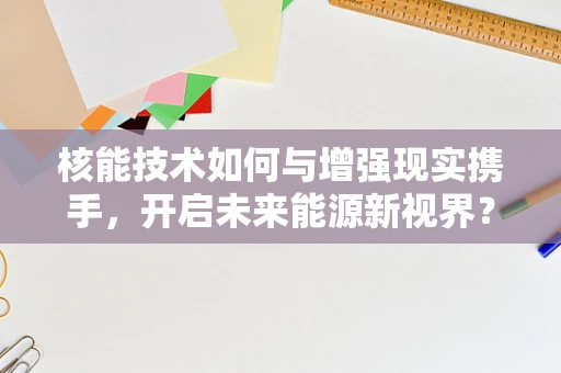 核能技术如何与增强现实携手，开启未来能源新视界？