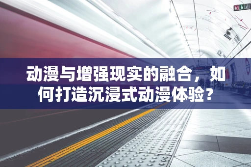 动漫与增强现实的融合，如何打造沉浸式动漫体验？