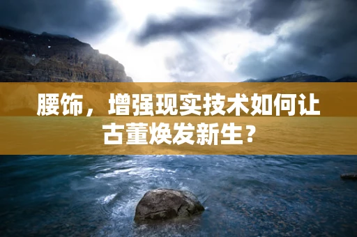 腰饰，增强现实技术如何让古董焕发新生？