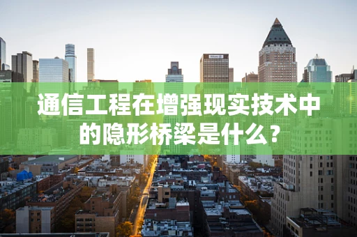 通信工程在增强现实技术中的隐形桥梁是什么？