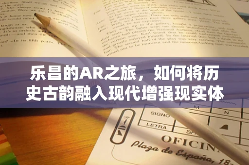 乐昌的AR之旅，如何将历史古韵融入现代增强现实体验？