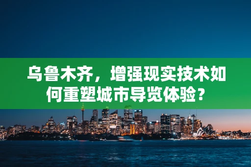 乌鲁木齐，增强现实技术如何重塑城市导览体验？