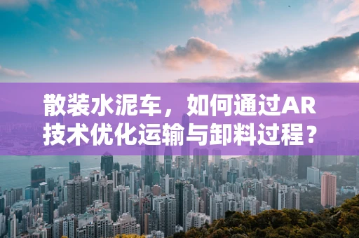 散装水泥车，如何通过AR技术优化运输与卸料过程？