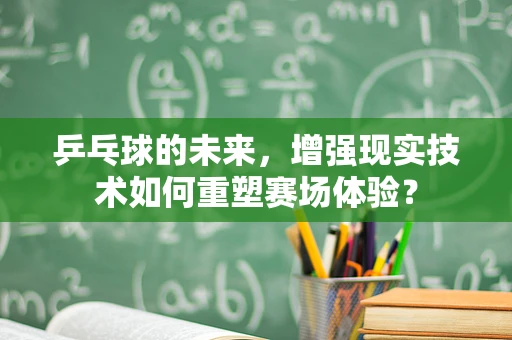 乒乓球的未来，增强现实技术如何重塑赛场体验？