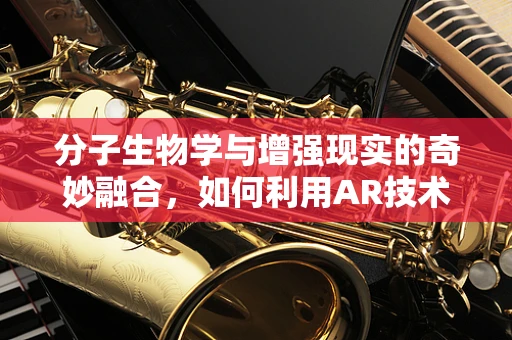 分子生物学与增强现实的奇妙融合，如何利用AR技术探索DNA的微观世界？