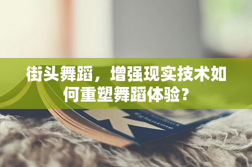 街头舞蹈，增强现实技术如何重塑舞蹈体验？