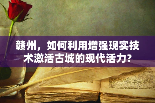 赣州，如何利用增强现实技术激活古城的现代活力？