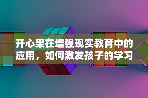 开心果在增强现实教育中的应用，如何激发孩子的学习乐趣？