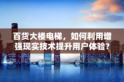 百货大楼电梯，如何利用增强现实技术提升用户体验？