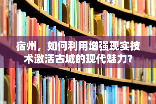 宿州，如何利用增强现实技术激活古城的现代魅力？