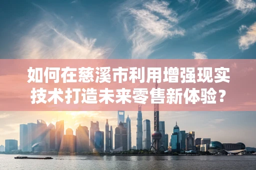 如何在慈溪市利用增强现实技术打造未来零售新体验？