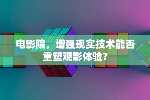 电影院，增强现实技术能否重塑观影体验？