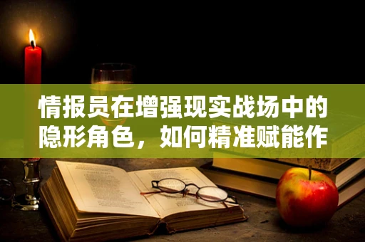 情报员在增强现实战场中的隐形角色，如何精准赋能作战决策？