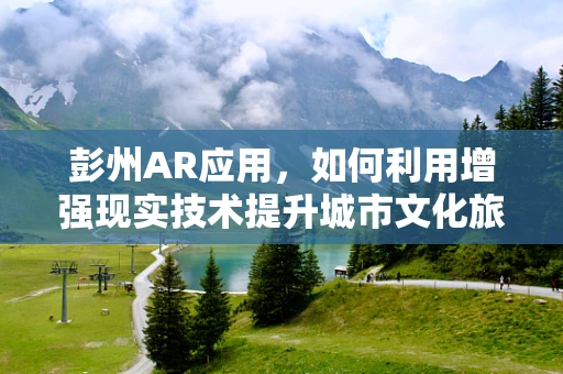 彭州AR应用，如何利用增强现实技术提升城市文化旅游体验？