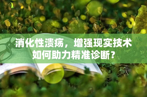 消化性溃疡，增强现实技术如何助力精准诊断？