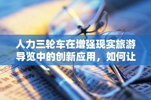 人力三轮车在增强现实旅游导览中的创新应用，如何让古韵与未来相遇？