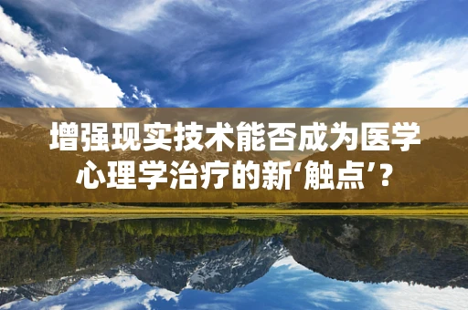 增强现实技术能否成为医学心理学治疗的新‘触点’？