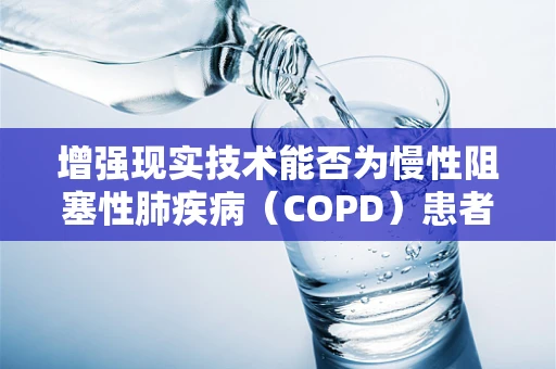 增强现实技术能否为慢性阻塞性肺疾病（COPD）患者带来新的治疗视角？