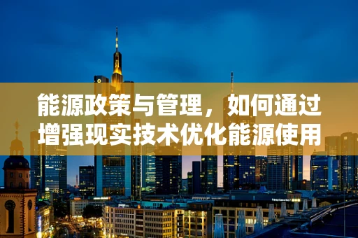 能源政策与管理，如何通过增强现实技术优化能源使用与监管？