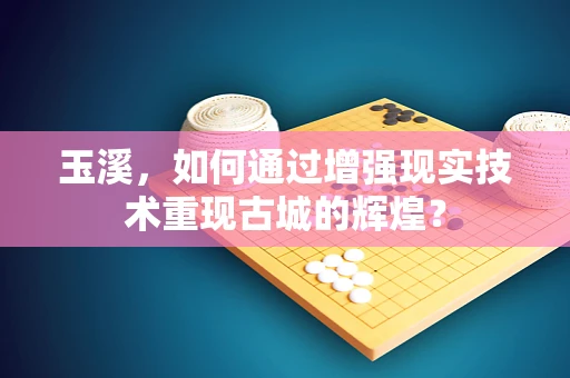 玉溪，如何通过增强现实技术重现古城的辉煌？