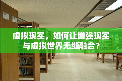 虚拟现实，如何让增强现实与虚拟世界无缝融合？