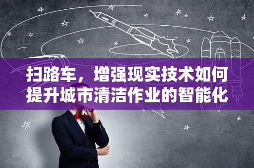 扫路车，增强现实技术如何提升城市清洁作业的智能化与可视化？