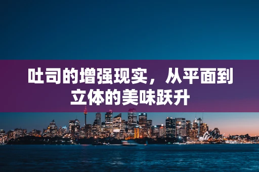 吐司的增强现实，从平面到立体的美味跃升