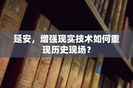 延安，增强现实技术如何重现历史现场？