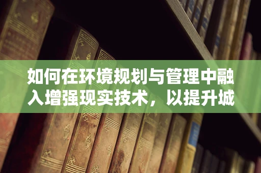 如何在环境规划与管理中融入增强现实技术，以提升城市空间利用效率？