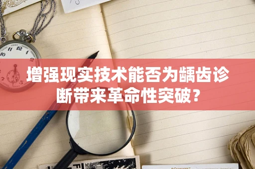 增强现实技术能否为龋齿诊断带来革命性突破？