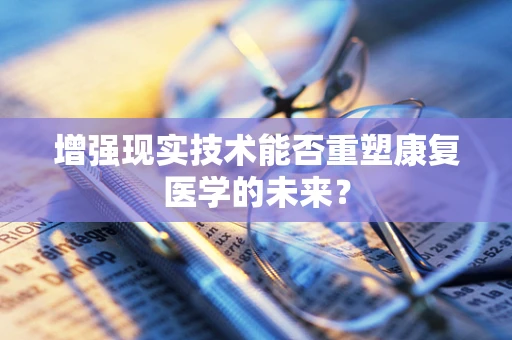 增强现实技术能否重塑康复医学的未来？