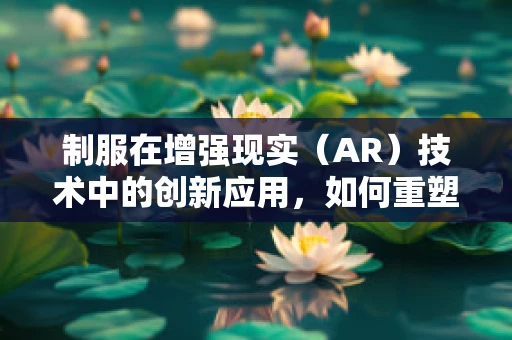 制服在增强现实（AR）技术中的创新应用，如何重塑职场体验？