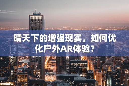 晴天下的增强现实，如何优化户外AR体验？