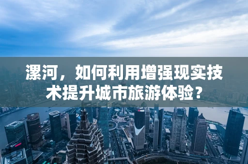 漯河，如何利用增强现实技术提升城市旅游体验？