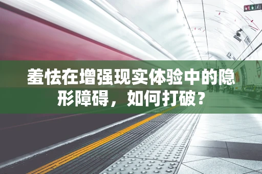 羞怯在增强现实体验中的隐形障碍，如何打破？