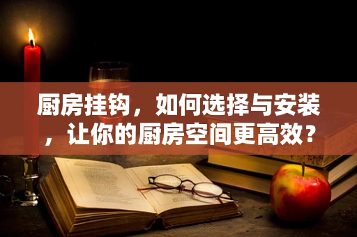 厨房挂钩，如何选择与安装，让你的厨房空间更高效？