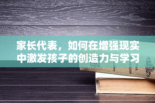 家长代表，如何在增强现实中激发孩子的创造力与学习动力？