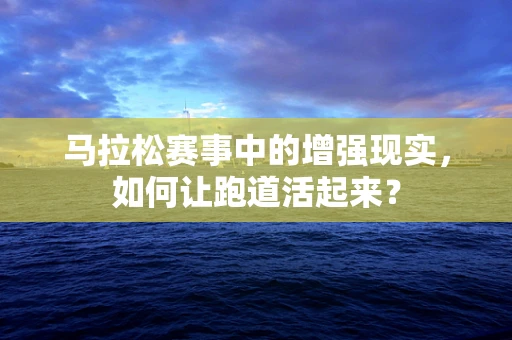 马拉松赛事中的增强现实，如何让跑道活起来？