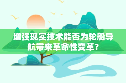 增强现实技术能否为轮船导航带来革命性变革？