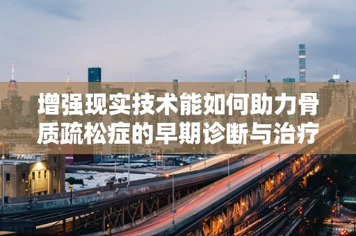 增强现实技术能如何助力骨质疏松症的早期诊断与治疗监测？