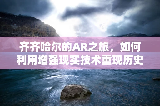 齐齐哈尔的AR之旅，如何利用增强现实技术重现历史风貌？